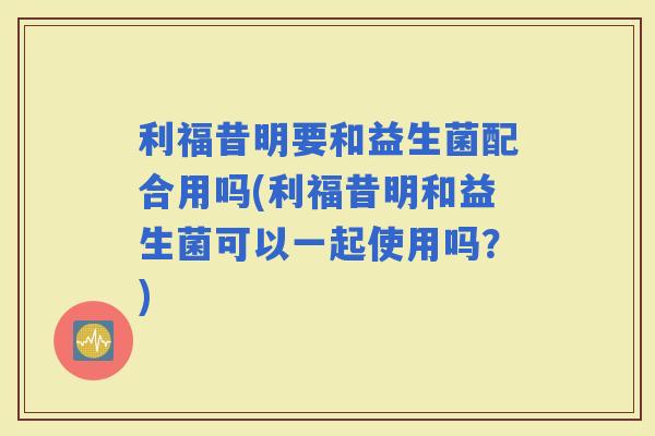 利福昔明要和益生菌配合用吗(利福昔明和益生菌可以一起使用吗？)