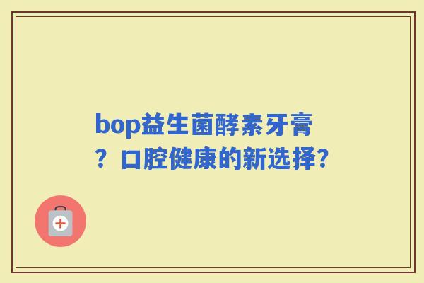 bop益生菌酵素牙膏？口腔健康的新选择？