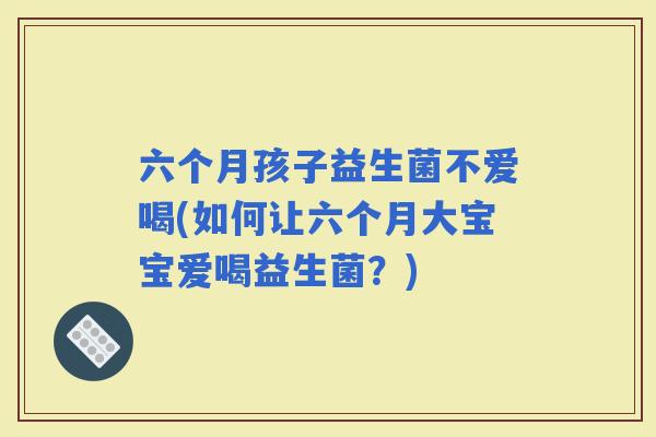 六个月孩子益生菌不爱喝(如何让六个月大宝宝爱喝益生菌？)