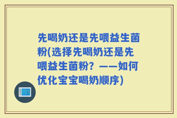 先喝奶还是先喂益生菌粉(选择先喝奶还是先喂益生菌粉？——如何优化宝宝喝奶顺序)