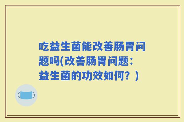 吃益生菌能改善肠胃问题吗(改善肠胃问题：益生菌的功效如何？)