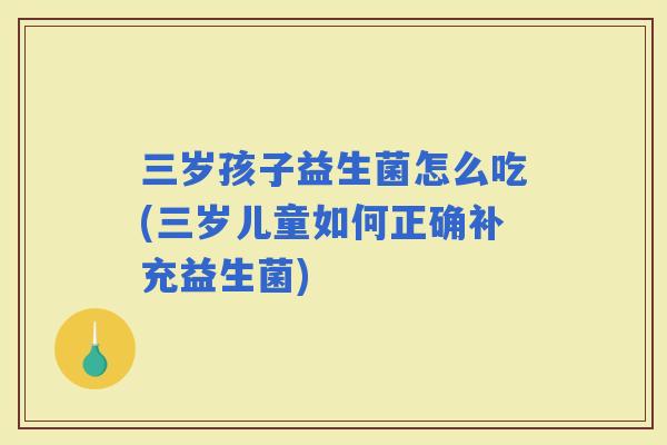 三岁孩子益生菌怎么吃(三岁儿童如何正确补充益生菌)