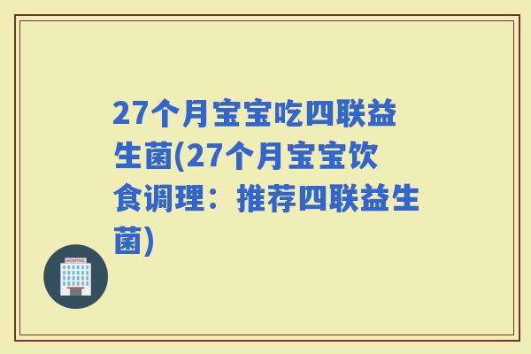 27个月宝宝吃四联益生菌(27个月宝宝饮食调理：推荐四联益生菌)