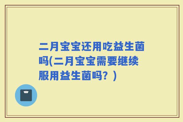 二月宝宝还用吃益生菌吗(二月宝宝需要继续服用益生菌吗？)