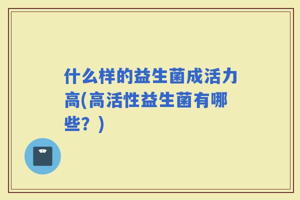 什么样的益生菌成活力高(高活性益生菌有哪些？)