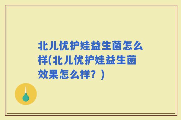 北儿优护娃益生菌怎么样(北儿优护娃益生菌效果怎么样？)