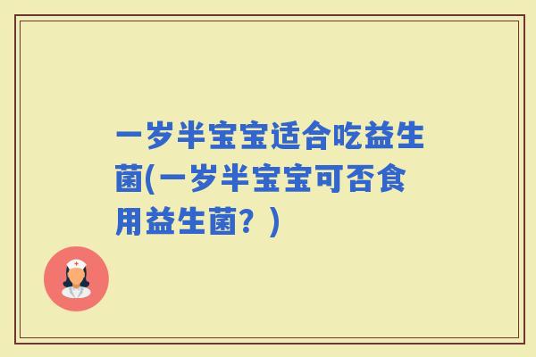 一岁半宝宝适合吃益生菌(一岁半宝宝可否食用益生菌？)