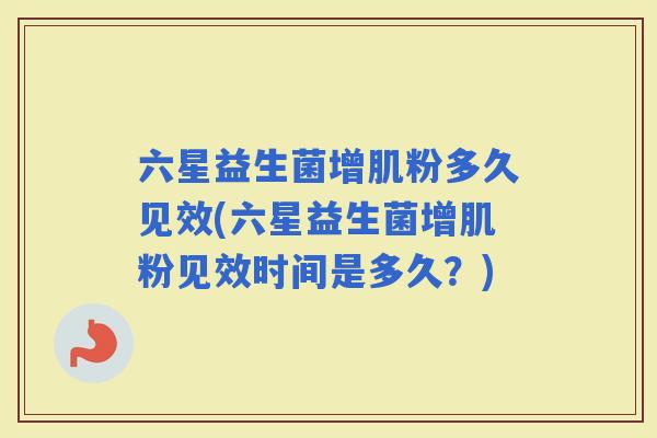 六星益生菌增肌粉多久见效(六星益生菌增肌粉见效时间是多久？)