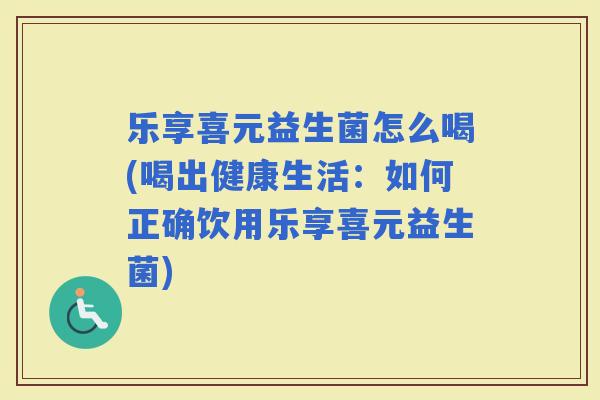乐享喜元益生菌怎么喝(喝出健康生活：如何正确饮用乐享喜元益生菌)