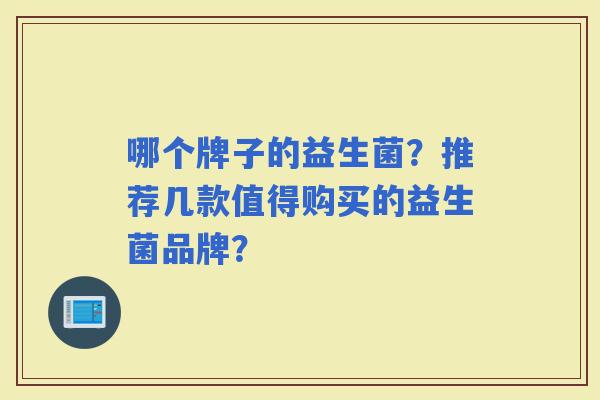 哪个牌子的益生菌？推荐几款值得购买的益生菌品牌？