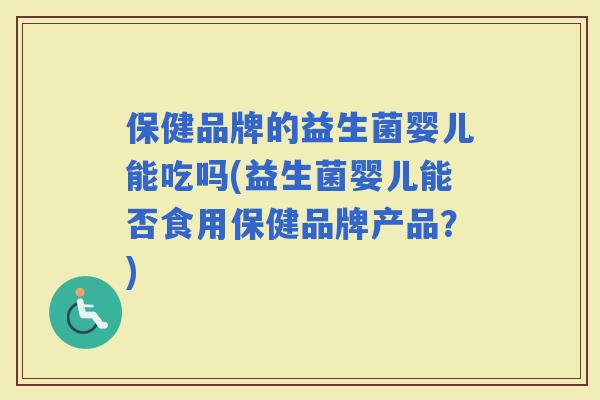 保健品牌的益生菌婴儿能吃吗(益生菌婴儿能否食用保健品牌产品？)