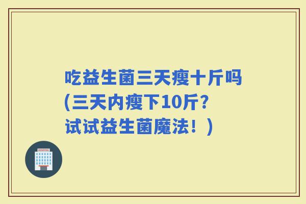吃益生菌三天瘦十斤吗(三天内瘦下10斤？试试益生菌魔法！)