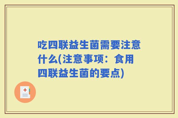 吃四联益生菌需要注意什么(注意事项：食用四联益生菌的要点)
