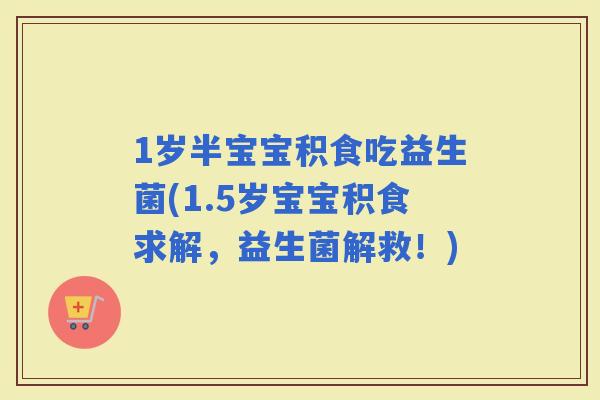 1岁半宝宝积食吃益生菌(1.5岁宝宝积食求解，益生菌解救！)