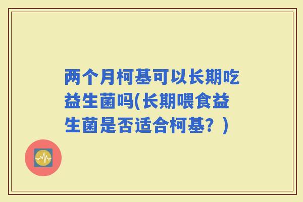 两个月柯基可以长期吃益生菌吗(长期喂食益生菌是否适合柯基？)