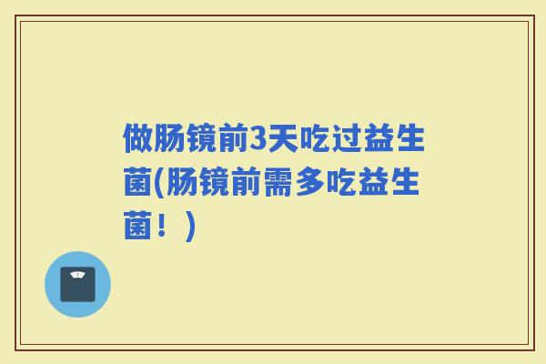 做肠镜前3天吃过益生菌(肠镜前需多吃益生菌！)
