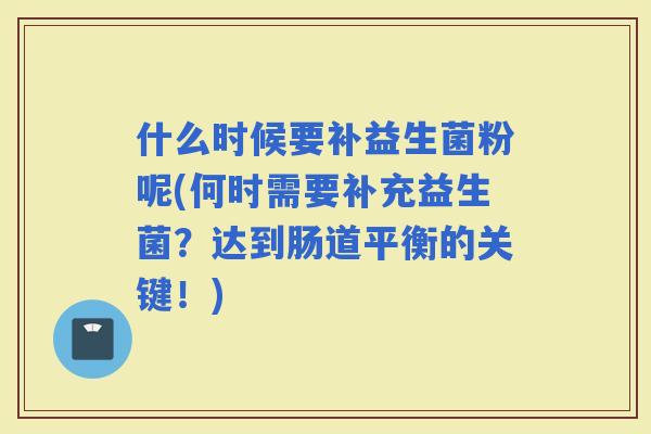 什么时候要补益生菌粉呢(何时需要补充益生菌？达到肠道平衡的关键！)
