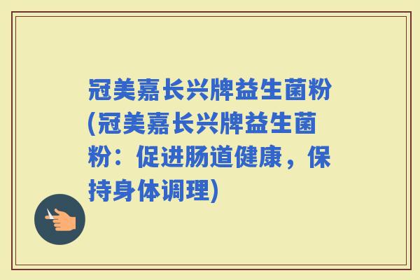 冠美嘉长兴牌益生菌粉(冠美嘉长兴牌益生菌粉：促进肠道健康，保持身体调理)