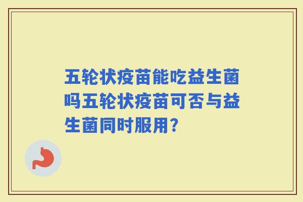 五轮状疫苗能吃益生菌吗五轮状疫苗可否与益生菌同时服用？