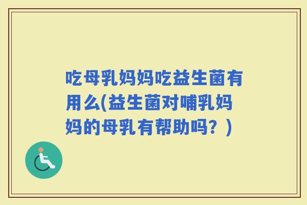 吃母乳妈妈吃益生菌有用么(益生菌对哺乳妈妈的母乳有帮助吗？)