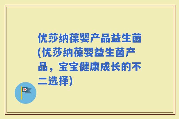 优莎纳葆婴产品益生菌(优莎纳葆婴益生菌产品，宝宝健康成长的不二选择)