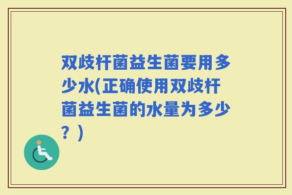 双歧杆菌益生菌要用多少水(正确使用双歧杆菌益生菌的水量为多少？)