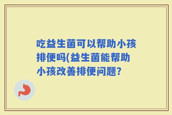 吃益生菌可以帮助小孩排便吗(益生菌能帮助小孩改善排便问题？