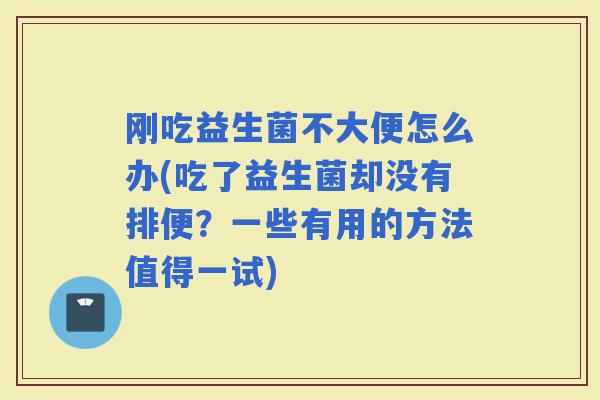 刚吃益生菌不大便怎么办(吃了益生菌却没有排便？一些有用的方法值得一试)