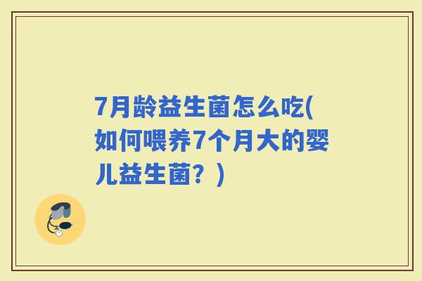7月龄益生菌怎么吃(如何喂养7个月大的婴儿益生菌？)