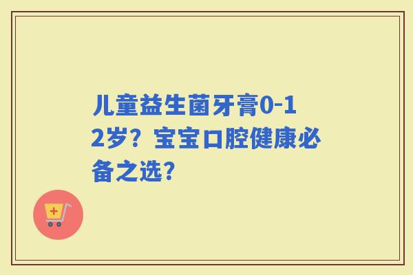 儿童益生菌牙膏0-12岁？宝宝口腔健康必备之选？