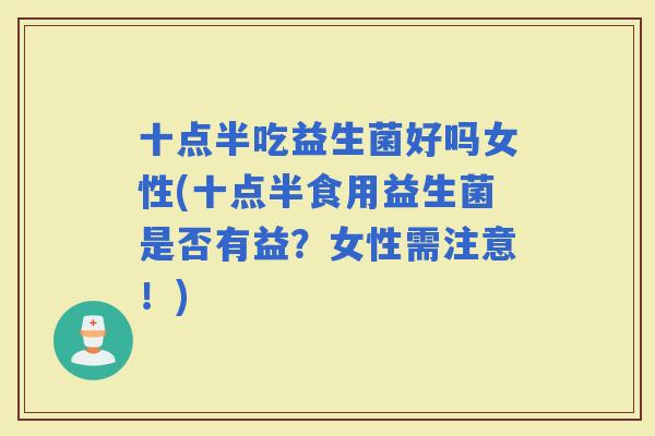 十点半吃益生菌好吗女性(十点半食用益生菌是否有益？女性需注意！)