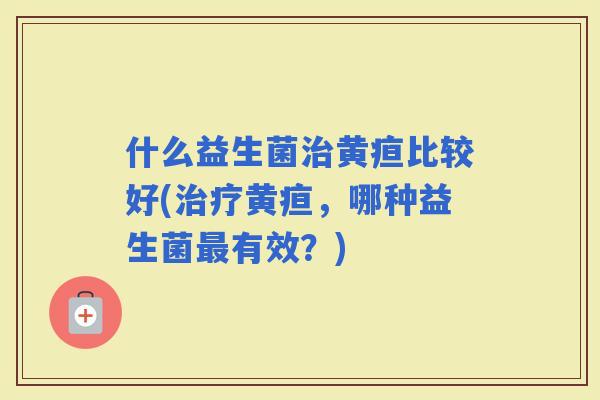 什么益生菌黄疸比较好(黄疸，哪种益生菌有效？)