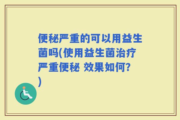 严重的可以用益生菌吗(使用益生菌严重 效果如何？)