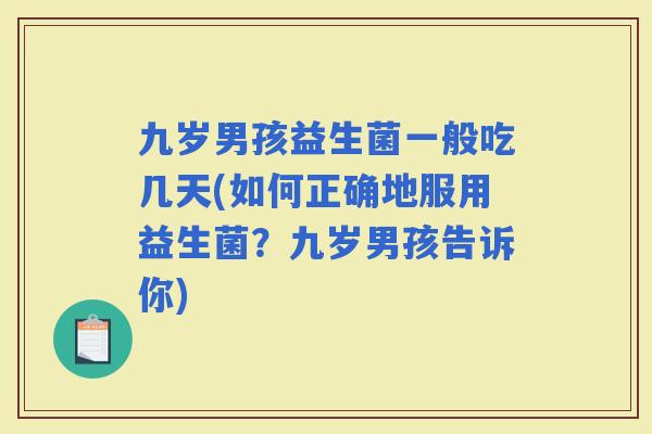 九岁男孩益生菌一般吃几天(如何正确地服用益生菌？九岁男孩告诉你)