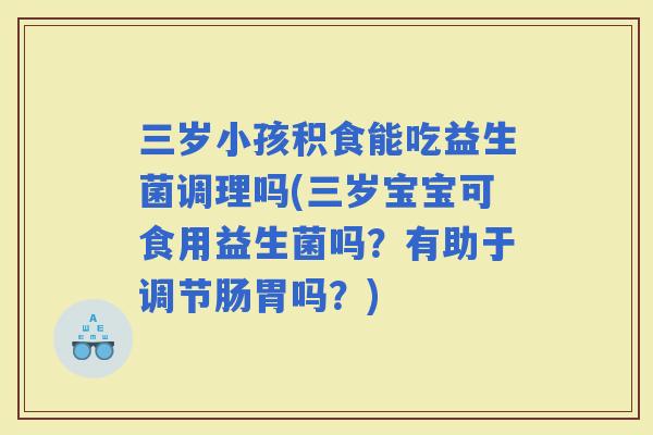三岁小孩积食能吃益生菌调理吗(三岁宝宝可食用益生菌吗？有助于调节肠胃吗？)