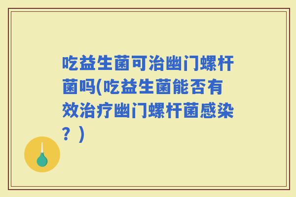 吃益生菌可幽门螺杆菌吗(吃益生菌能否有效幽门螺杆菌？)
