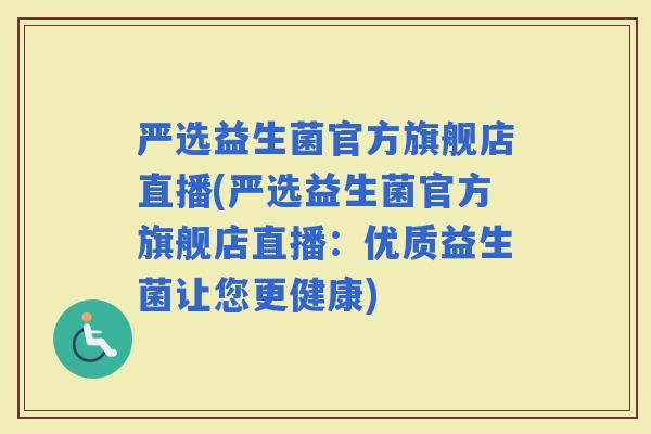 严选益生菌官方旗舰店直播(严选益生菌官方旗舰店直播：优质益生菌让您更健康)