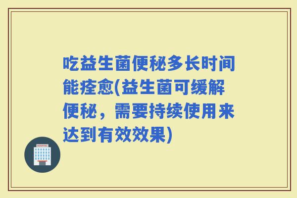 吃益生菌多长时间能痊愈(益生菌可缓解，需要持续使用来达到有效效果)