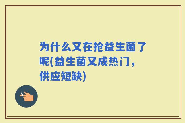 为什么又在抢益生菌了呢(益生菌又成热门，供应短缺)