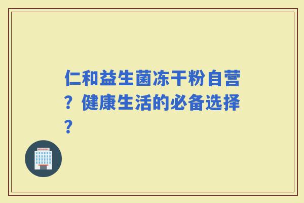仁和益生菌冻干粉自营？健康生活的必备选择？