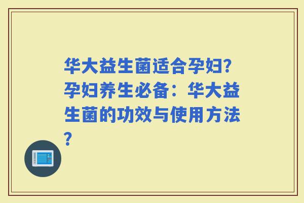 华大益生菌适合孕妇？孕妇养生必备：华大益生菌的功效与使用方法？