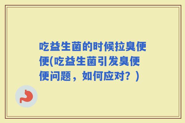 吃益生菌的时候拉臭便便(吃益生菌引发臭便便问题，如何应对？)