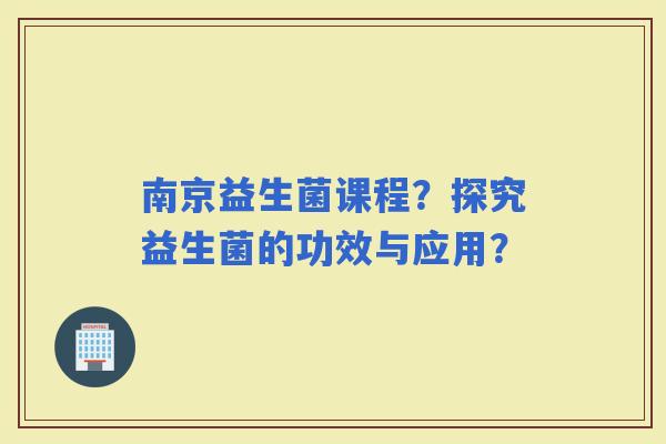 南京益生菌课程？探究益生菌的功效与应用？
