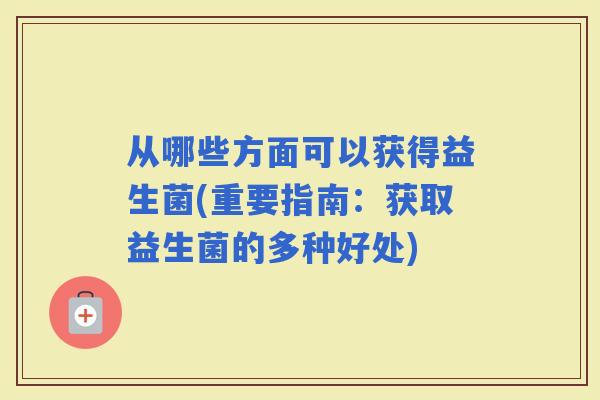 从哪些方面可以获得益生菌(重要指南：获取益生菌的多种好处)