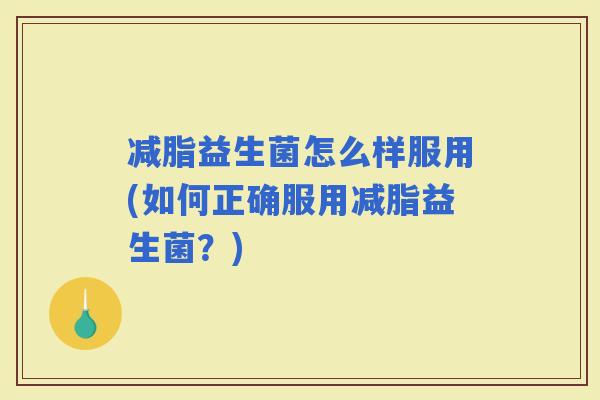 减脂益生菌怎么样服用(如何正确服用减脂益生菌？)