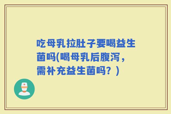 吃母乳拉肚子要喝益生菌吗(喝母乳后，需补充益生菌吗？)