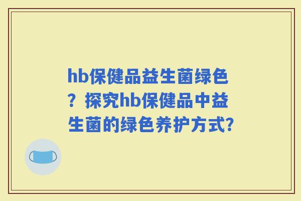 hb保健品益生菌绿色？探究hb保健品中益生菌的绿色养护方式？