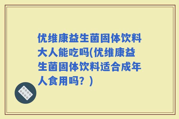 优维康益生菌固体饮料大人能吃吗(优维康益生菌固体饮料适合成年人食用吗？)