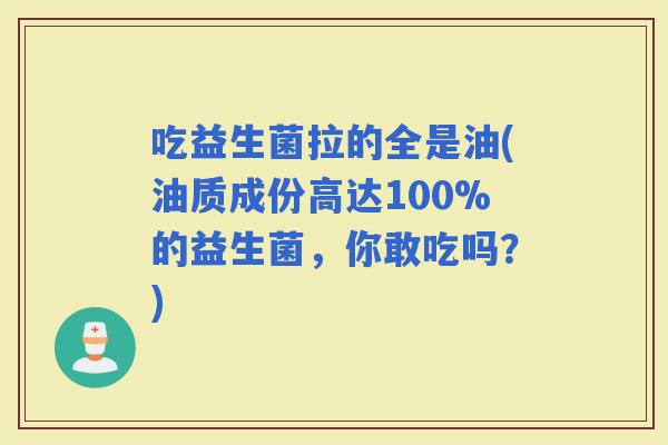 吃益生菌拉的全是油(油质成份高达100%的益生菌，你敢吃吗？)
