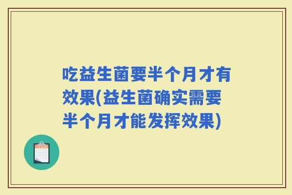 吃益生菌要半个月才有效果(益生菌确实需要半个月才能发挥效果)